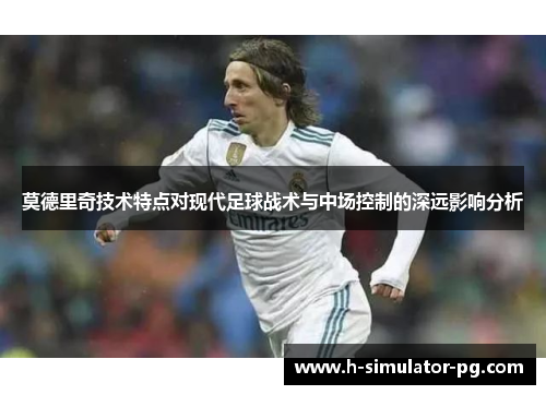 莫德里奇技术特点对现代足球战术与中场控制的深远影响分析