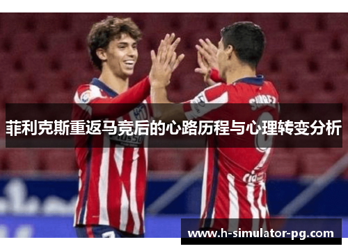 菲利克斯重返马竞后的心路历程与心理转变分析