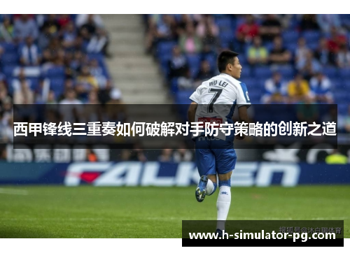 西甲锋线三重奏如何破解对手防守策略的创新之道