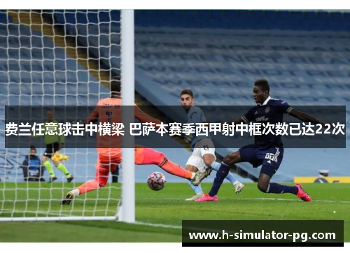 费兰任意球击中横梁 巴萨本赛季西甲射中框次数已达22次 费兰任意球击中横梁 巴萨本赛季西甲射中框次数已达22次