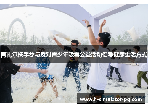 阿扎尔携手参与反对青少年吸毒公益活动倡导健康生活方式 阿扎尔携手参与反对青少年吸毒公益活动倡导健康生活方式