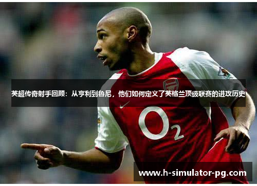 英超传奇射手回顾:从亨利到鲁尼,他们如何定义了英格兰顶级联赛的进攻历史 英超传奇射手回顾:从亨利到鲁尼,他们如何定义了英格兰顶级联赛的进攻历史