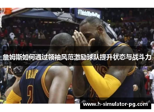 詹姆斯如何通过领袖风范激励球队提升状态与战斗力 詹姆斯如何通过领袖风范激励球队提升状态与战斗力