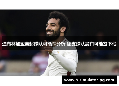 迪布林加盟英超球队可能性分析 哪支球队最有可能签下他 迪布林加盟英超球队可能性分析 哪支球队最有可能签下他