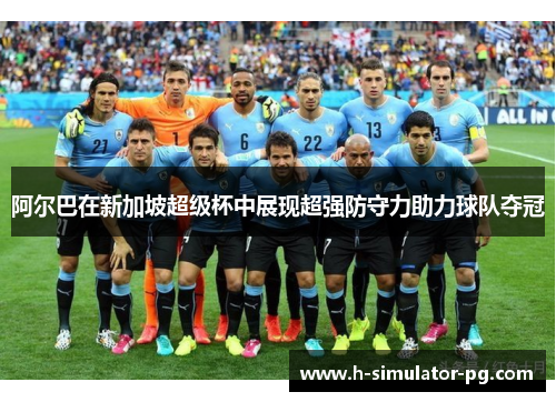 阿尔巴在新加坡超级杯中展现超强防守力助力球队夺冠 阿尔巴在新加坡超级杯中展现超强防守力助力球队夺冠