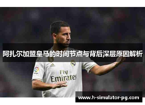 阿扎尔加盟皇马的时间节点与背后深层原因解析 阿扎尔加盟皇马的时间节点与背后深层原因解析