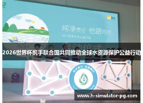 2026世界杯携手联合国共同推动全球水资源保护公益行动 2026世界杯携手联合国共同推动全球水资源保护公益行动