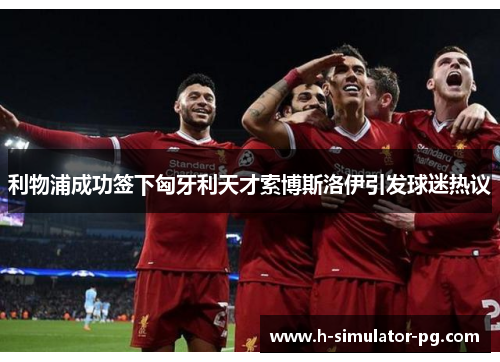 利物浦成功签下匈牙利天才索博斯洛伊引发球迷热议 利物浦成功签下匈牙利天才索博斯洛伊引发球迷热议