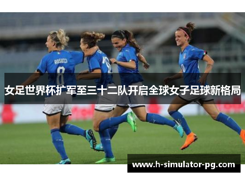 女足世界杯扩军至三十二队开启全球女子足球新格局