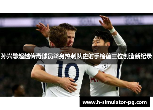 孙兴慜超越传奇球员跻身热刺队史射手榜前三位创造新纪录 孙兴慜超越传奇球员跻身热刺队史射手榜前三位创造新纪录