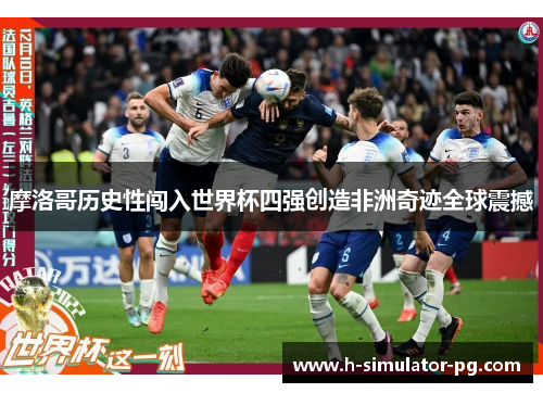 摩洛哥历史性闯入世界杯四强创造非洲奇迹全球震撼