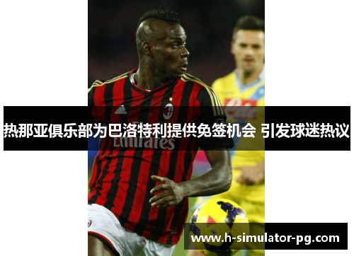 热那亚俱乐部为巴洛特利提供免签机会 引发球迷热议