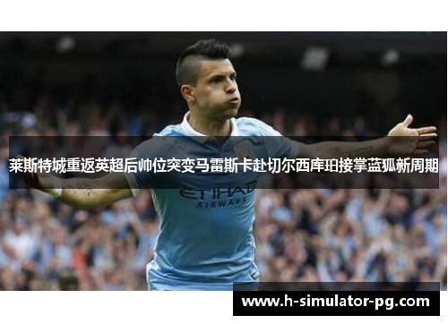 莱斯特城重返英超后帅位突变马雷斯卡赴切尔西库珀接掌蓝狐新周期