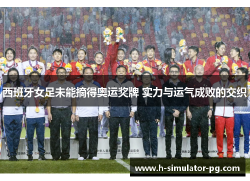 西班牙女足未能摘得奥运奖牌 实力与运气成败的交织 西班牙女足未能摘得奥运奖牌 实力与运气成败的交织