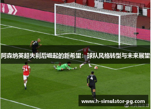 阿森纳英超失利后崛起的新希望：球队风格转型与未来展望