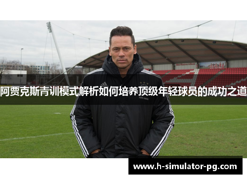 阿贾克斯青训模式解析如何培养顶级年轻球员的成功之道