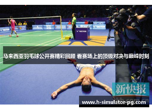 马来西亚羽毛球公开赛精彩回顾 看赛场上的顶级对决与巅峰时刻