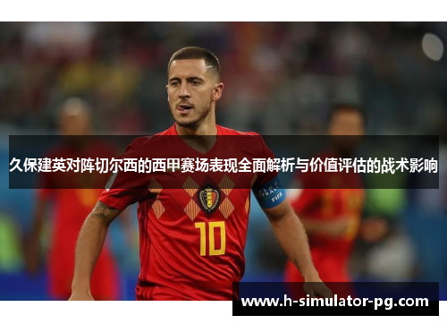 久保建英对阵切尔西的西甲赛场表现全面解析与价值评估的战术影响