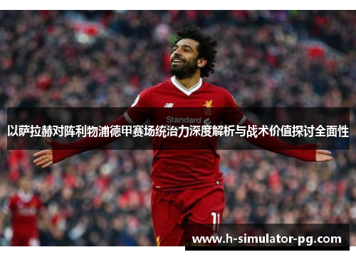 以萨拉赫对阵利物浦德甲赛场统治力深度解析与战术价值探讨全面性