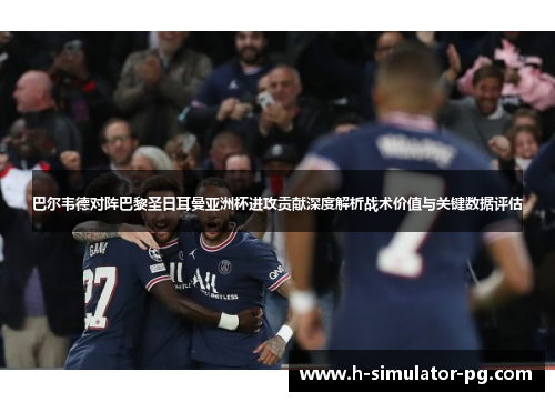 巴尔韦德对阵巴黎圣日耳曼亚洲杯进攻贡献深度解析战术价值与关键数据评估 巴尔韦德对阵巴黎圣日耳曼亚洲杯进攻贡献深度解析战术价值与关键数据评估