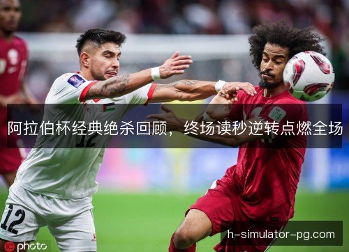 阿拉伯杯经典绝杀回顾,终场读秒逆转点燃全场 阿拉伯杯经典绝杀回顾,终场读秒逆转点燃全场
