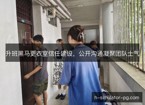 升班黑马更衣室信任建设,公开沟通凝聚团队士气 升班黑马更衣室信任建设,公开沟通凝聚团队士气